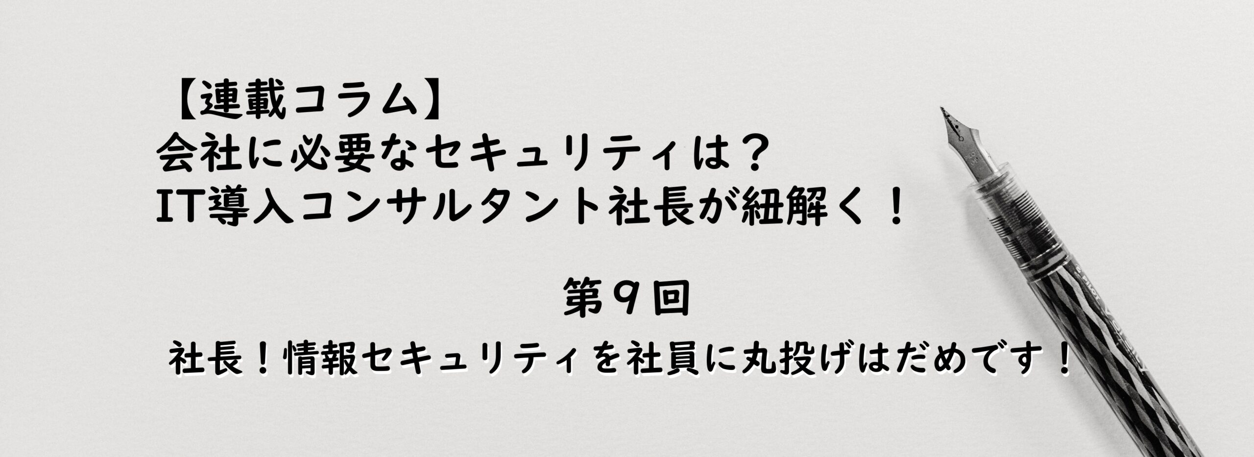 【連載コラム第9回】社長！情報セキュリティを社員に丸投げはだめです！